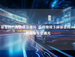菲亚特广州价格及图片_价格继续下探菲亚特500e掀背版车型曝光