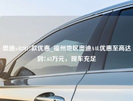 奥迪a4l2017款优惠_福州地区奥迪A4L优惠至高达到7.63万元，现车充足