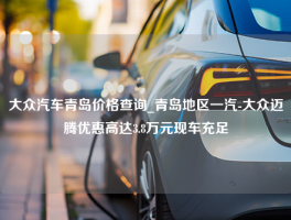 大众汽车青岛价格查询_青岛地区一汽-大众迈腾优惠高达3.8万元现车充足