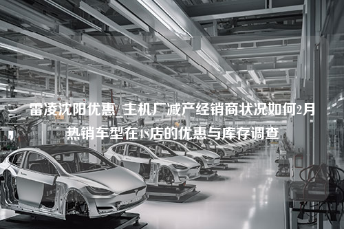 雷凌沈阳优惠_主机厂减产经销商状况如何2月热销车型在4S店的优惠与库存调查